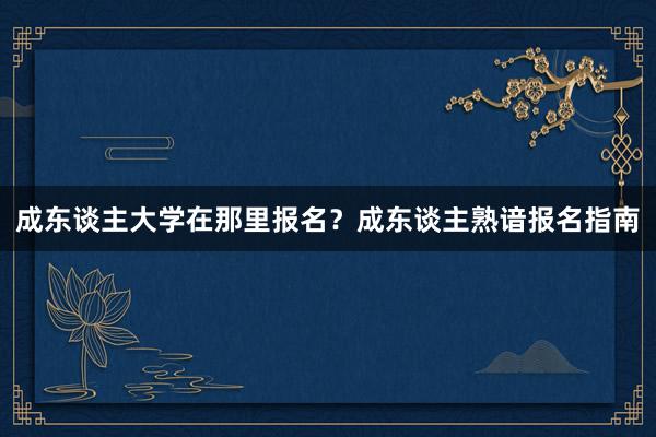 成东谈主大学在那里报名？成东谈主熟谙报名指南