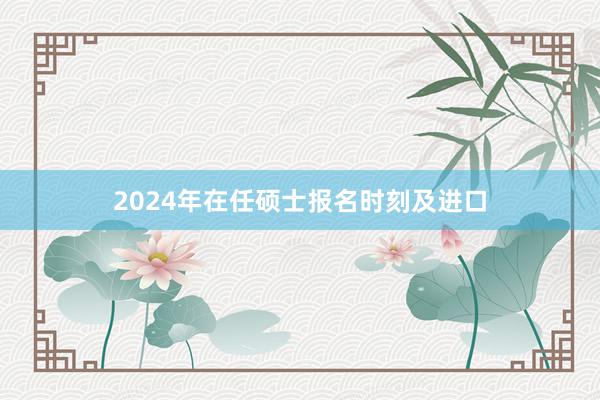 2024年在任硕士报名时刻及进口