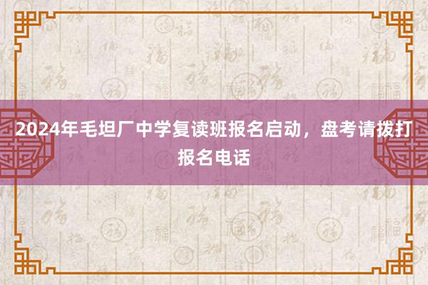 2024年毛坦厂中学复读班报名启动，盘考请拨打报名电话