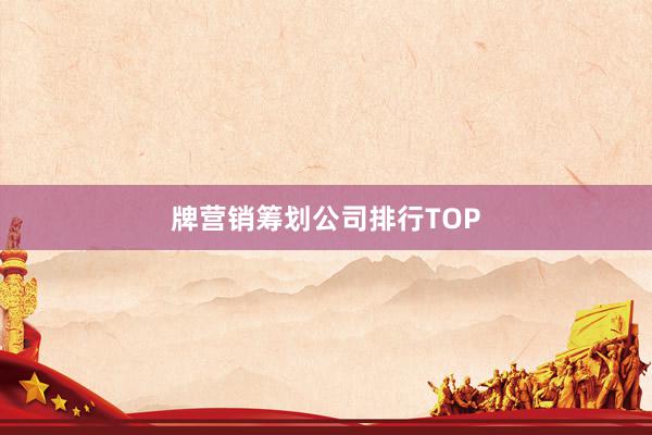牌营销筹划公司排行TOP