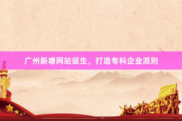 广州新塘网站诞生，打造专科企业派别