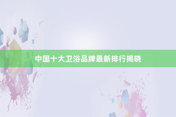 中国十大卫浴品牌最新排行揭晓