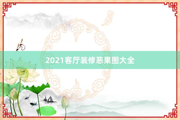2021客厅装修恶果图大全