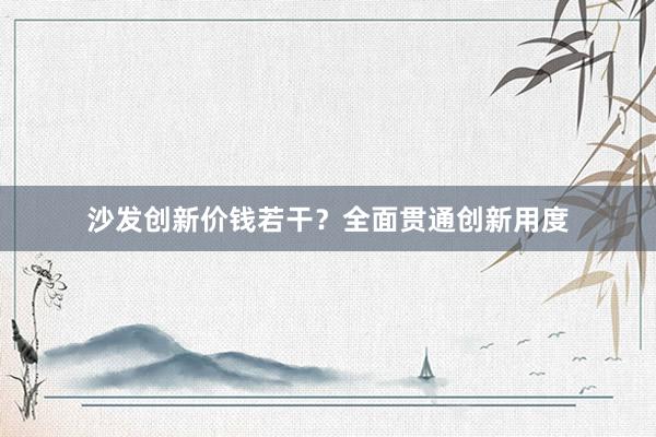 沙发创新价钱若干？全面贯通创新用度