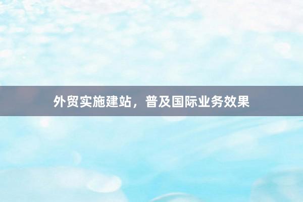 外贸实施建站，普及国际业务效果