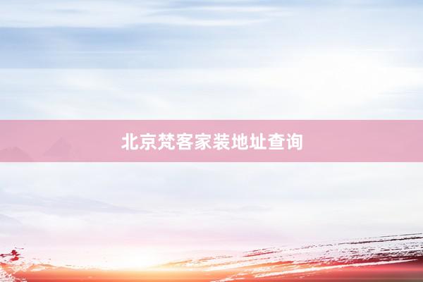 北京梵客家装地址查询