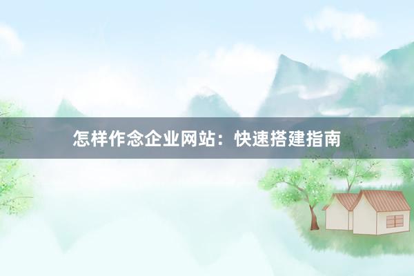 怎样作念企业网站：快速搭建指南