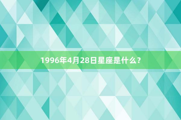 1996年4月28日星座是什么？