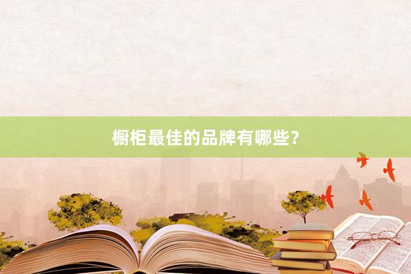 橱柜最佳的品牌有哪些？