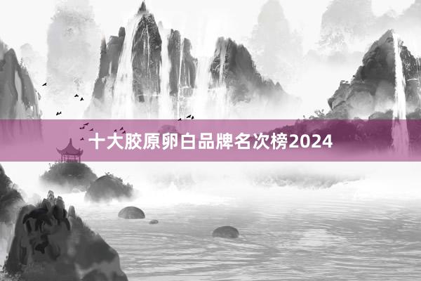 十大胶原卵白品牌名次榜2024