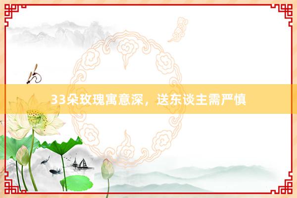 33朵玫瑰寓意深，送东谈主需严慎