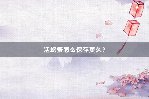 活螃蟹怎么保存更久？