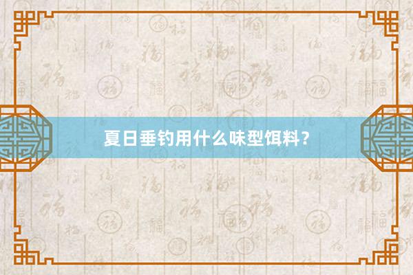 夏日垂钓用什么味型饵料？
