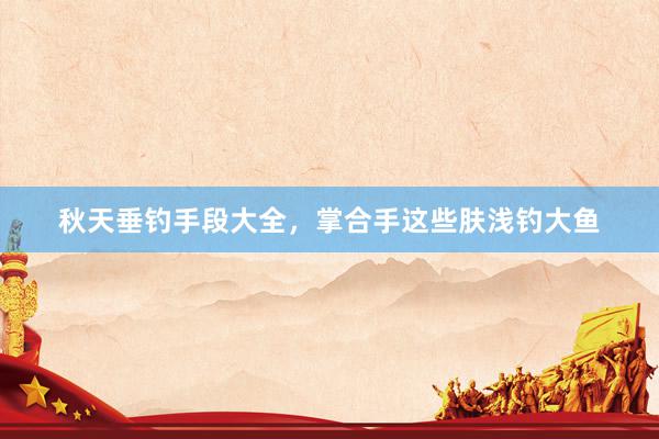 秋天垂钓手段大全，掌合手这些肤浅钓大鱼
