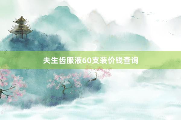 夫生齿服液60支装价钱查询
